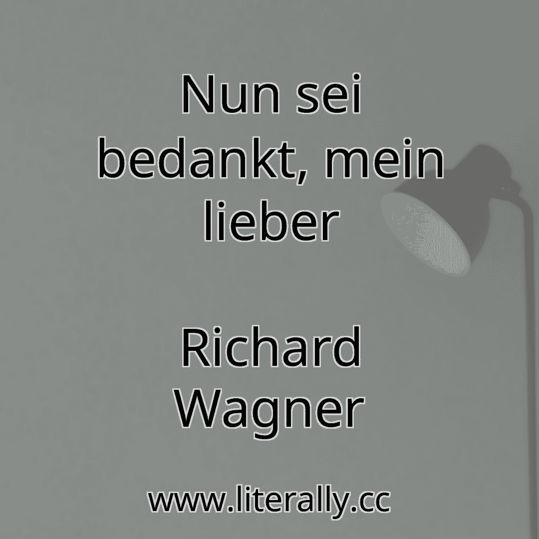 Nun sei bedankt, mein lieber
Richard Wagner
