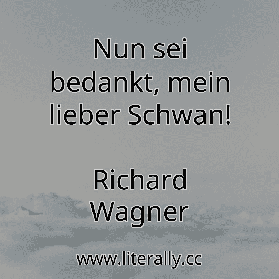 Nun sei bedankt, mein lieber Schwan!
Richard Wagner
