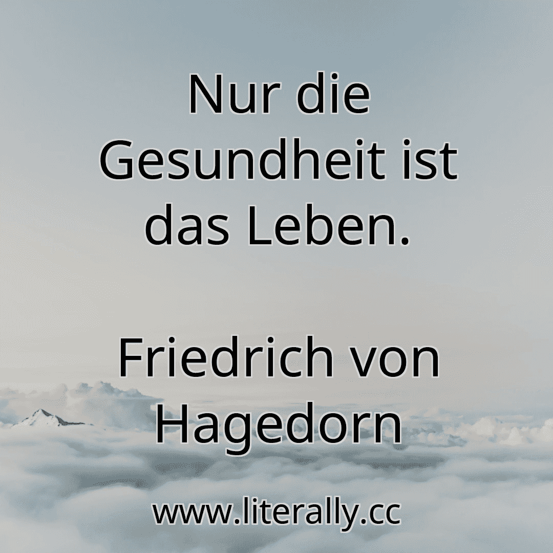 Nur die Gesundheit ist das Leben.
Friedrich von Hagedorn
