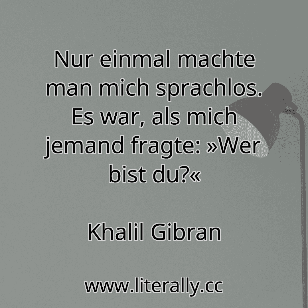 Nur einmal machte man mich sprachlos. Es war, als mich jemand fragte: »Wer bist du?«
Khalil Gibran
