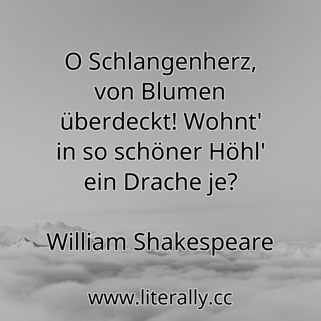 O Schlangenherz, von Blumen überdeckt! Wohnt' in so schöner Höhl' ein Drache je?
William Shakespeare
