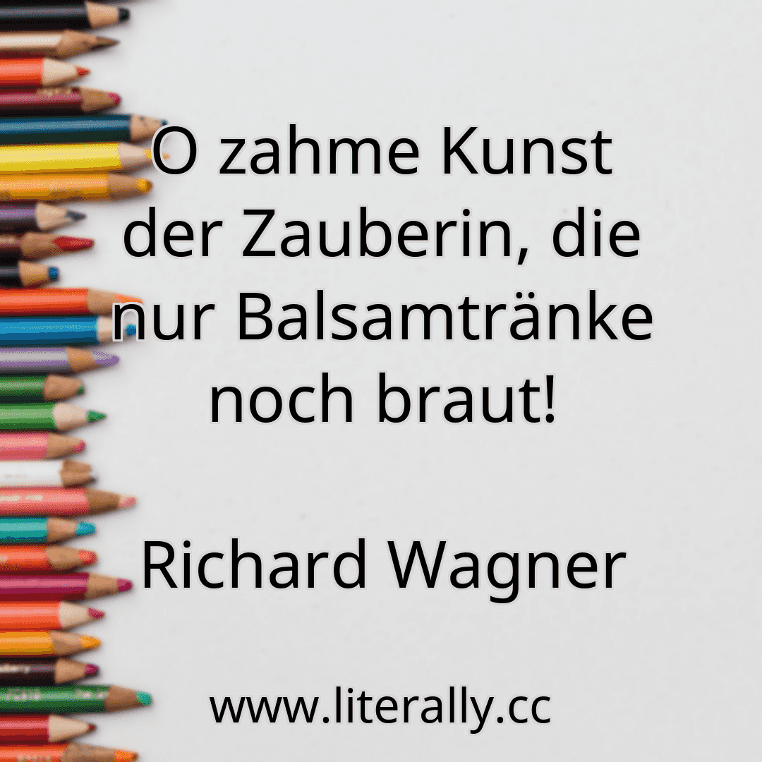 O zahme Kunst der Zauberin, die nur Balsamtränke noch braut!
Richard Wagner

