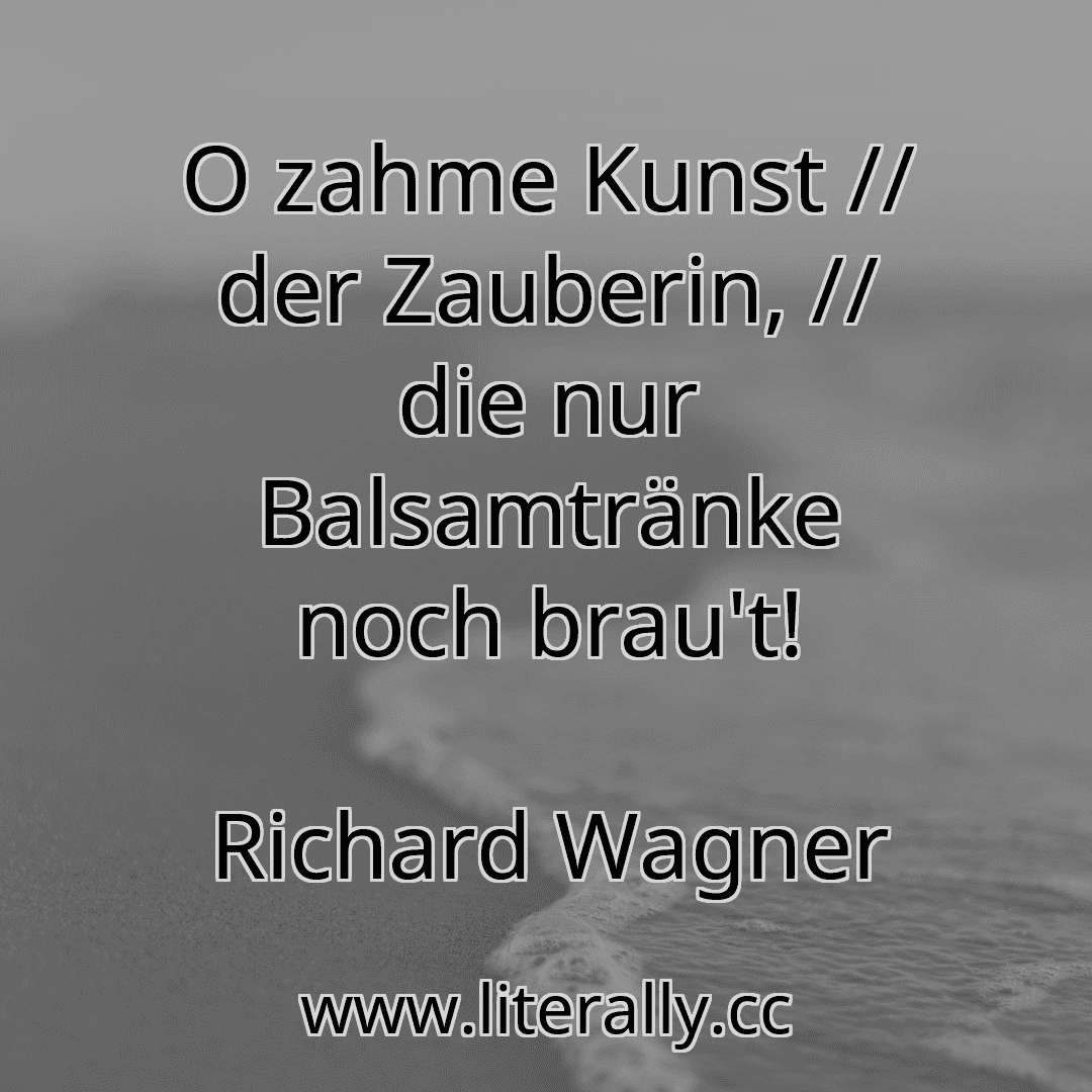 O zahme Kunst // der Zauberin, // die nur Balsamtränke noch brau't!
Richard Wagner
