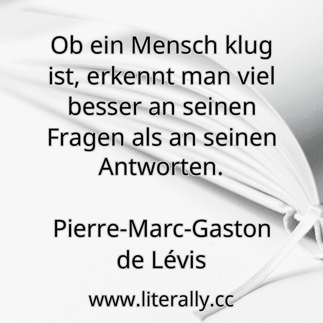 Ob ein Mensch klug ist, erkennt man viel besser an seinen Fragen als an seinen Antworten.
Pierre-Marc-Gaston de Lévis
