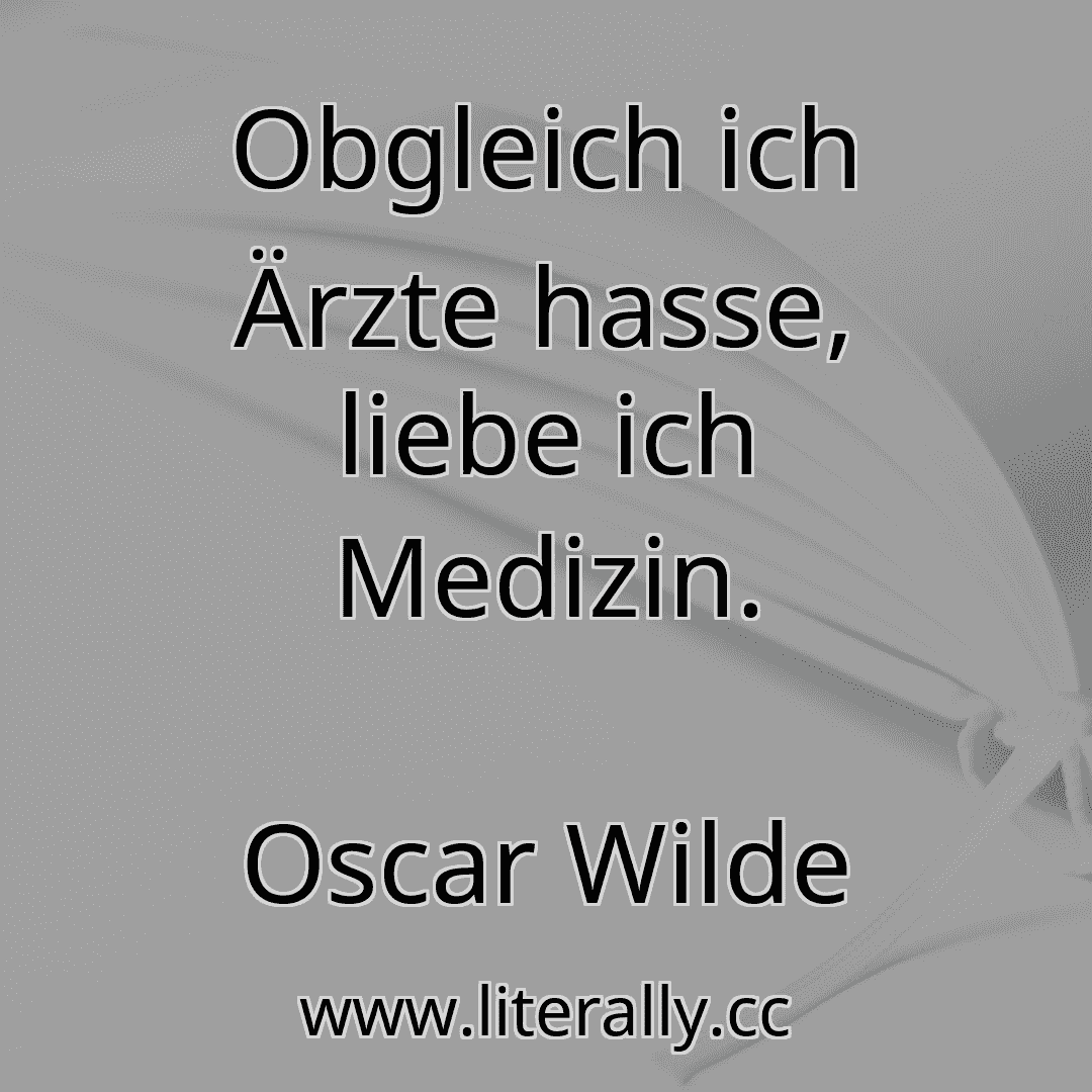 Obgleich ich Ärzte hasse, liebe ich Medizin.
Oscar Wilde
