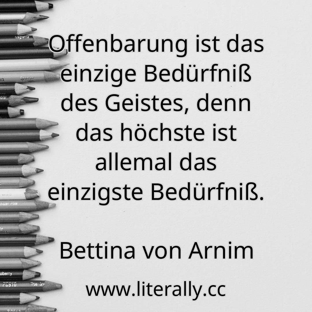 Offenbarung ist das einzige Bedürfniß des Geistes, denn das höchste ist allemal das einzigste Bedürfniß.
Bettina von Arnim
