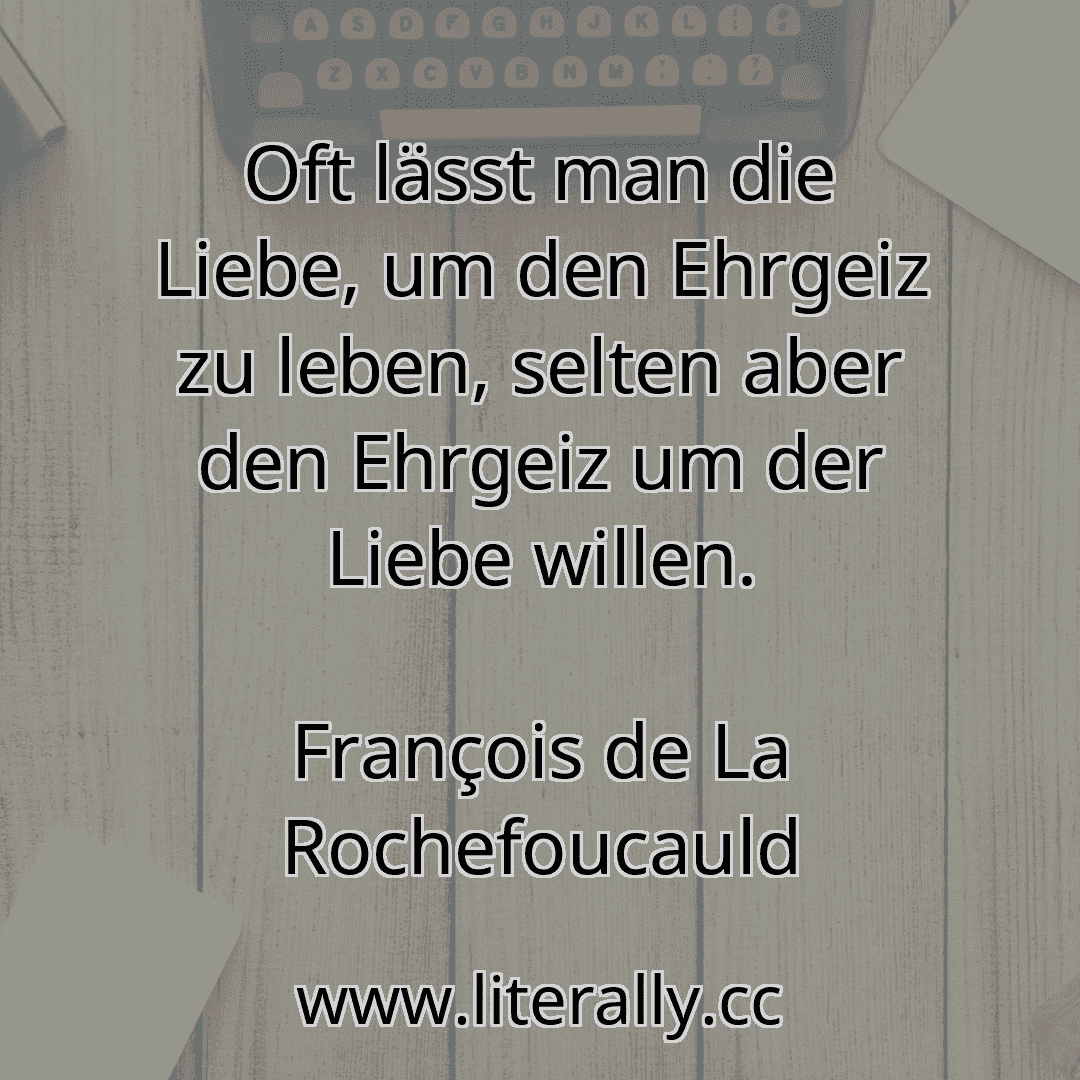 Oft lässt man die Liebe, um den Ehrgeiz zu leben, selten aber den Ehrgeiz um der Liebe willen.
François de La Rochefoucauld
