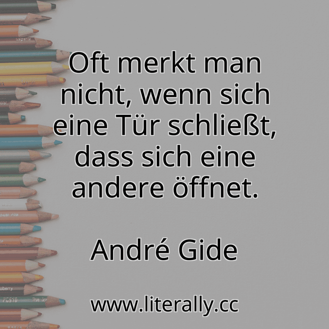 Oft merkt man nicht, wenn sich eine Tür schließt, dass sich eine andere öffnet.
André Gide
