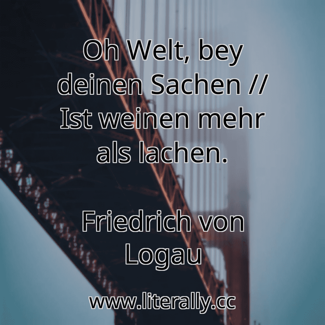 Oh Welt, bey deinen Sachen // Ist weinen mehr als lachen.
Friedrich von Logau
