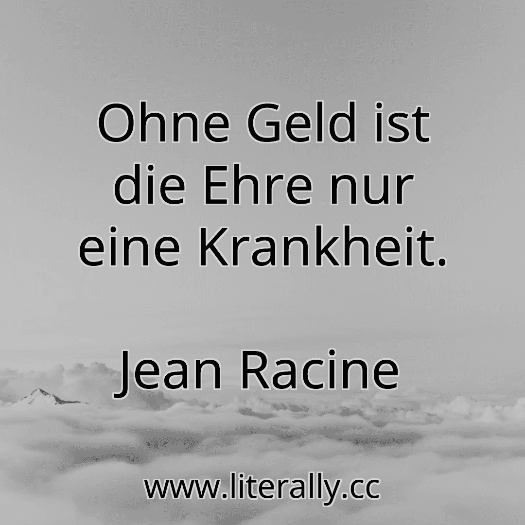 Ohne Geld ist die Ehre nur eine Krankheit.
Jean Racine
