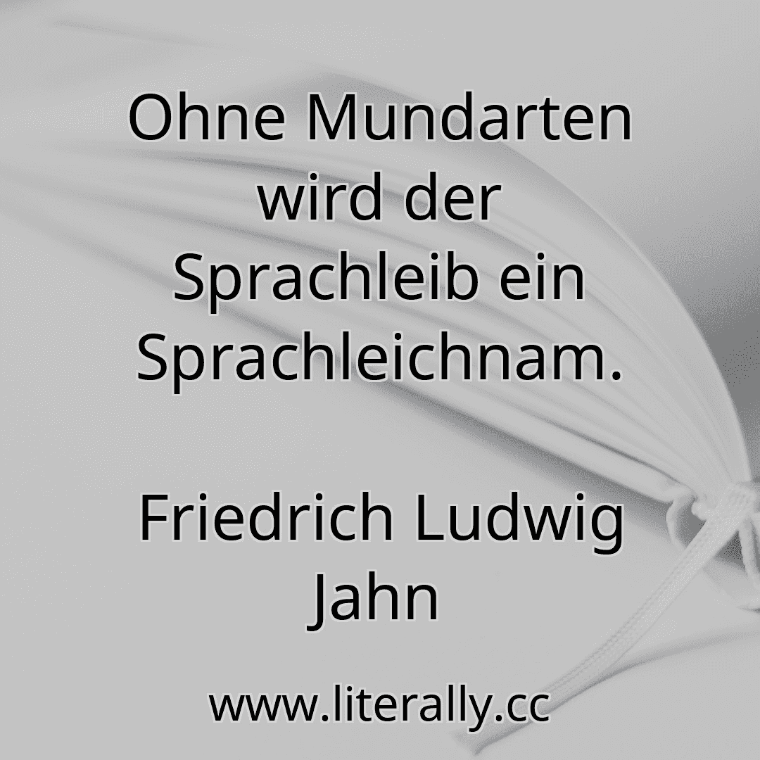 Ohne Mundarten wird der Sprachleib ein Sprachleichnam.
Friedrich Ludwig Jahn

