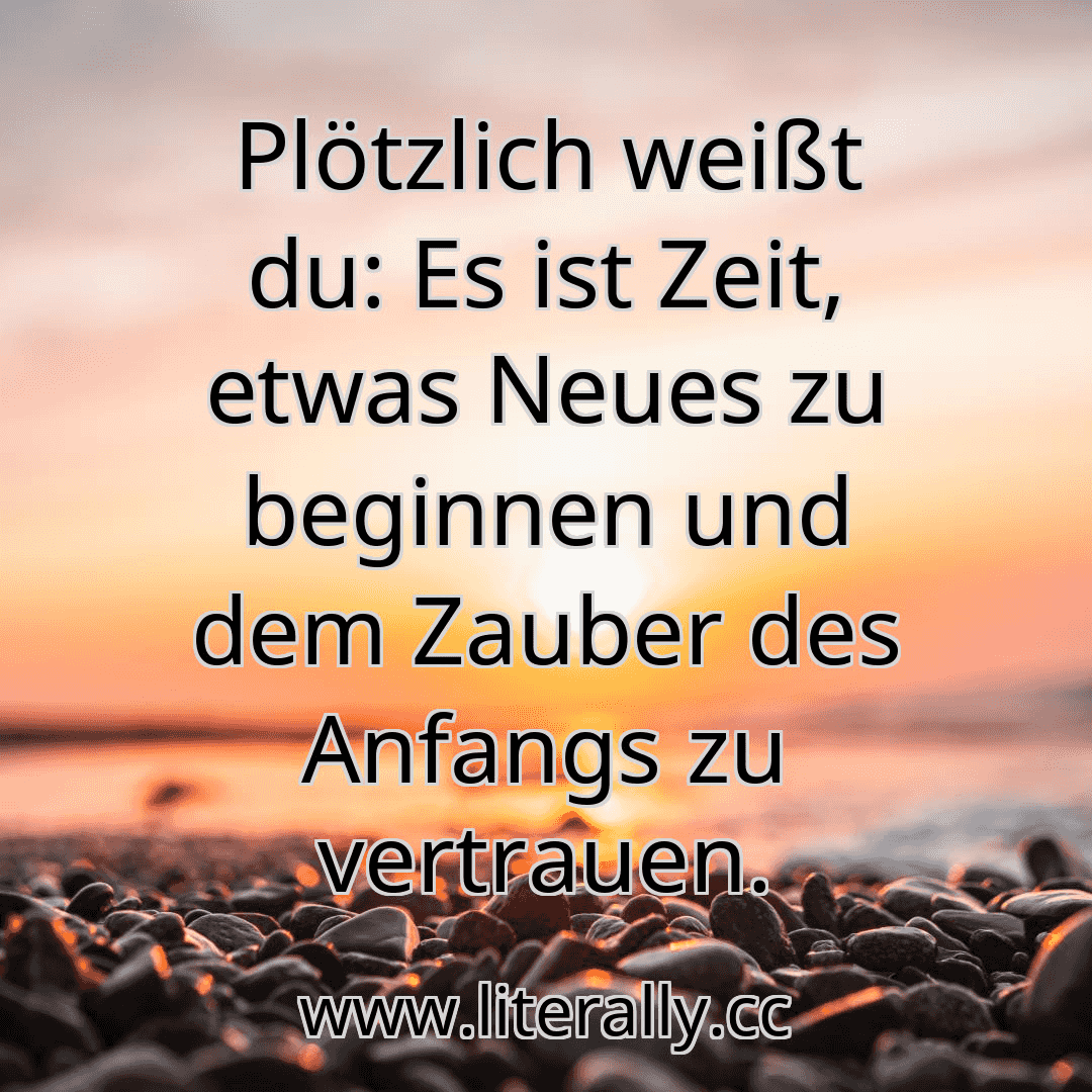 Plötzlich weißt du: Es ist Zeit, etwas Neues zu beginnen und dem Zauber des Anfangs zu vertrauen.
