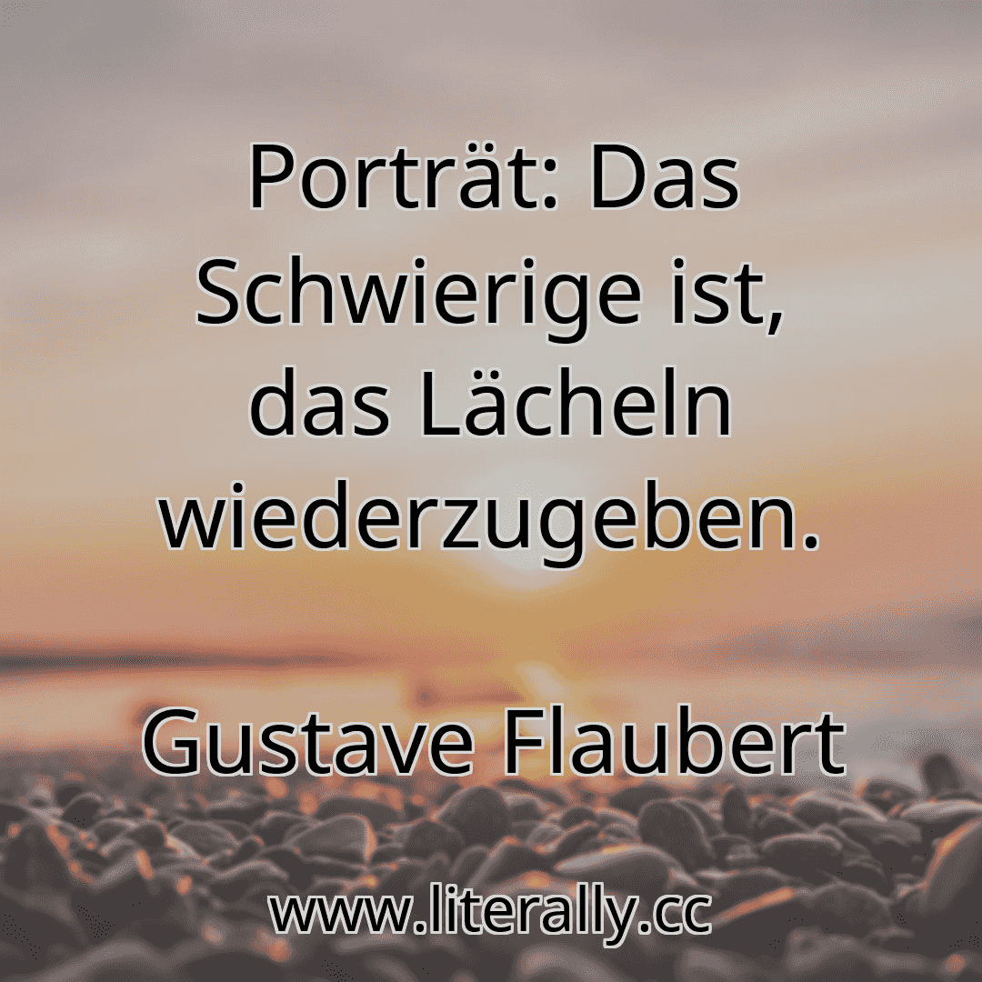 Porträt: Das Schwierige ist, das Lächeln wiederzugeben.
Gustave Flaubert
