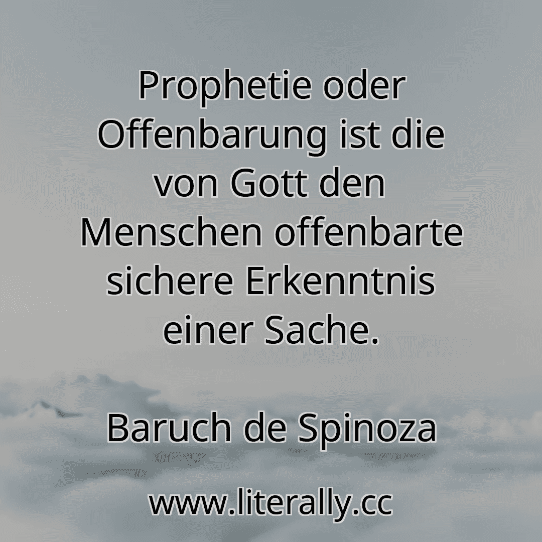 Prophetie oder Offenbarung ist die von Gott den Menschen offenbarte sichere Erkenntnis einer Sache.
Baruch de Spinoza
