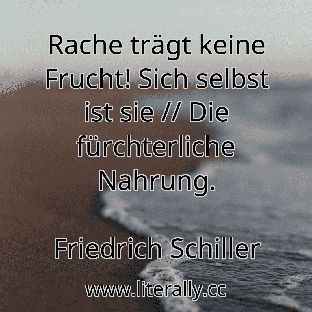 Rache trägt keine Frucht! Sich selbst ist sie // Die fürchterliche Nahrung.
Friedrich Schiller
