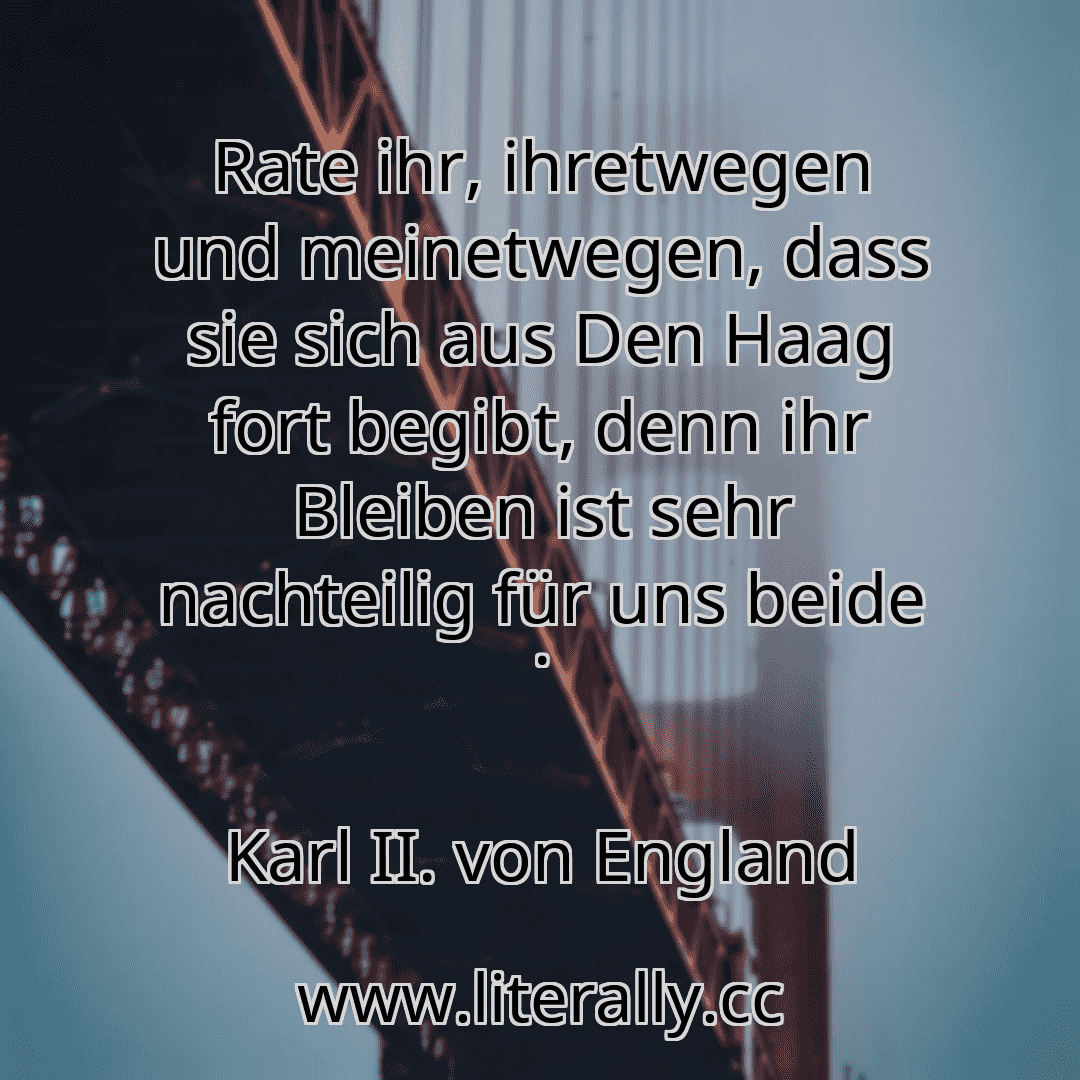 Rate ihr, ihretwegen und meinetwegen, dass sie sich aus Den Haag fort begibt, denn ihr Bleiben ist sehr nachteilig für uns beide .
Karl II. von England
