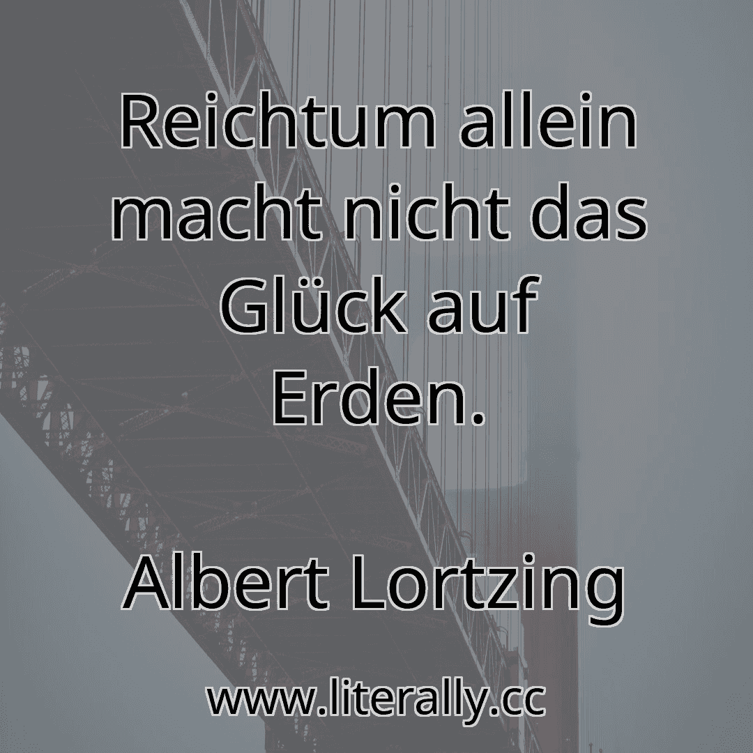 Reichtum allein macht nicht das Glück auf Erden.
Albert Lortzing
