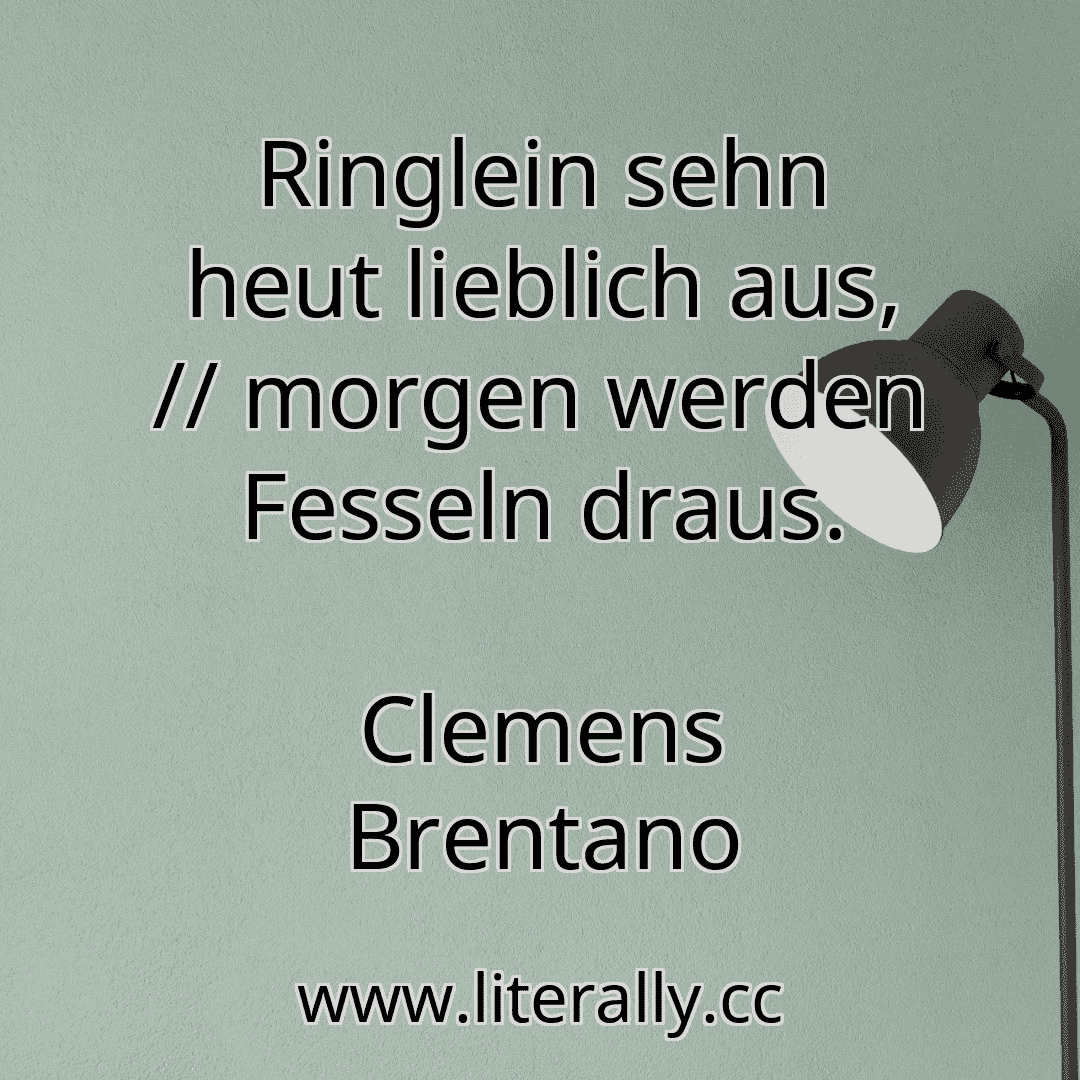 Ringlein sehn heut lieblich aus, // morgen werden Fesseln draus.
Clemens Brentano
