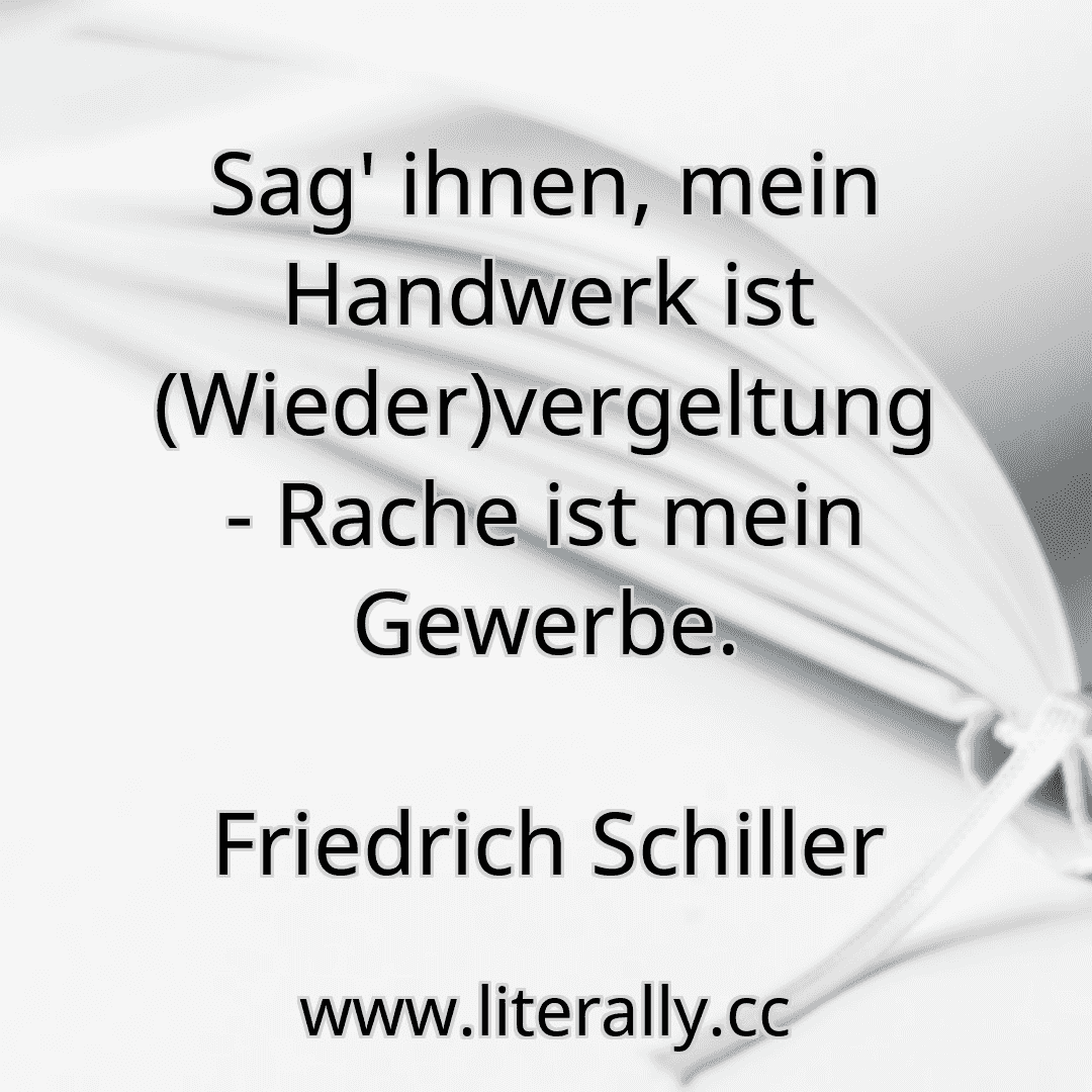 Sag' ihnen, mein Handwerk ist (Wieder)vergeltung - Rache ist mein Gewerbe.
Friedrich Schiller

