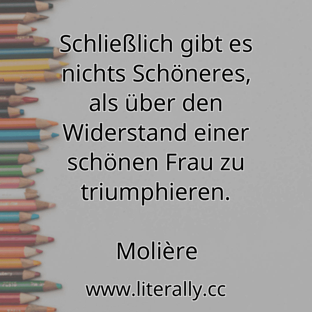 Schließlich gibt es nichts Schöneres, als über den Widerstand einer schönen Frau zu triumphieren.
Molière
