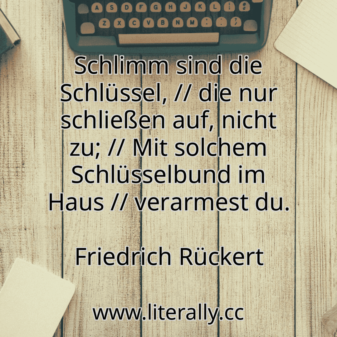 Schlimm sind die Schlüssel, // die nur schließen auf, nicht zu; // Mit solchem Schlüsselbund im Haus // verarmest du.
Friedrich Rückert
