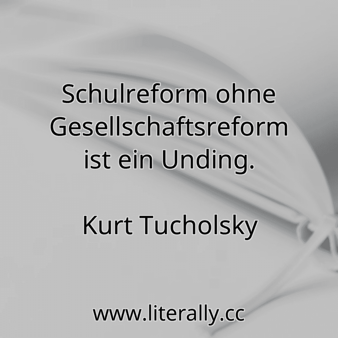 Schulreform ohne Gesellschaftsreform ist ein Unding.
Kurt Tucholsky

