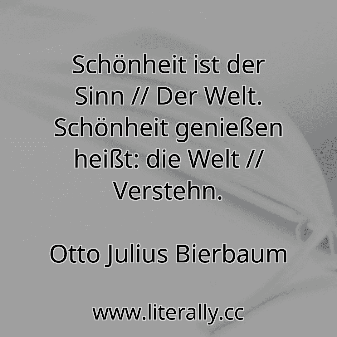 Schönheit ist der Sinn // Der Welt. Schönheit genießen heißt: die Welt // Verstehn.
Otto Julius Bierbaum
