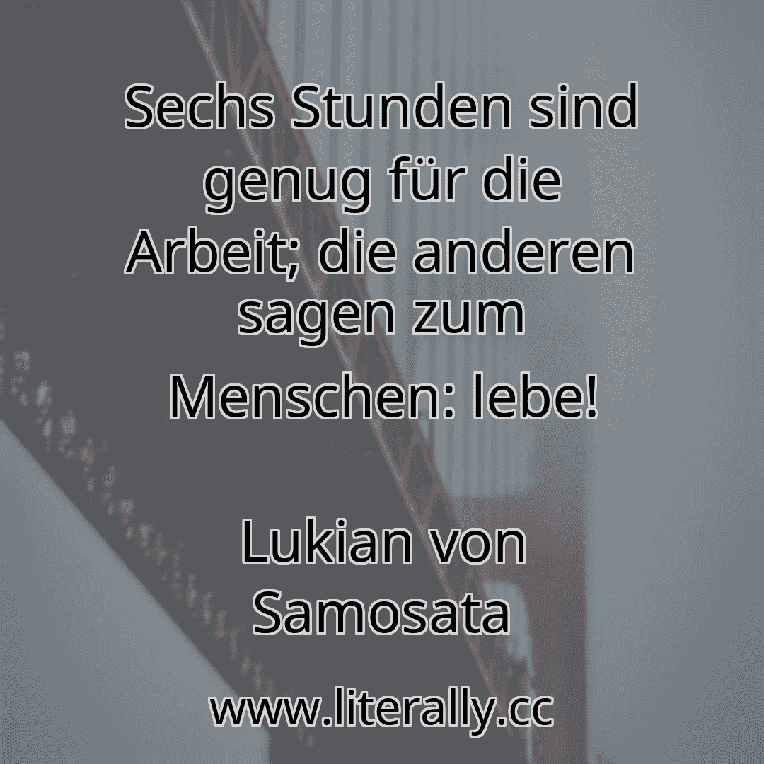 Sechs Stunden sind genug für die Arbeit; die anderen sagen zum Menschen: lebe!
Lukian von Samosata
