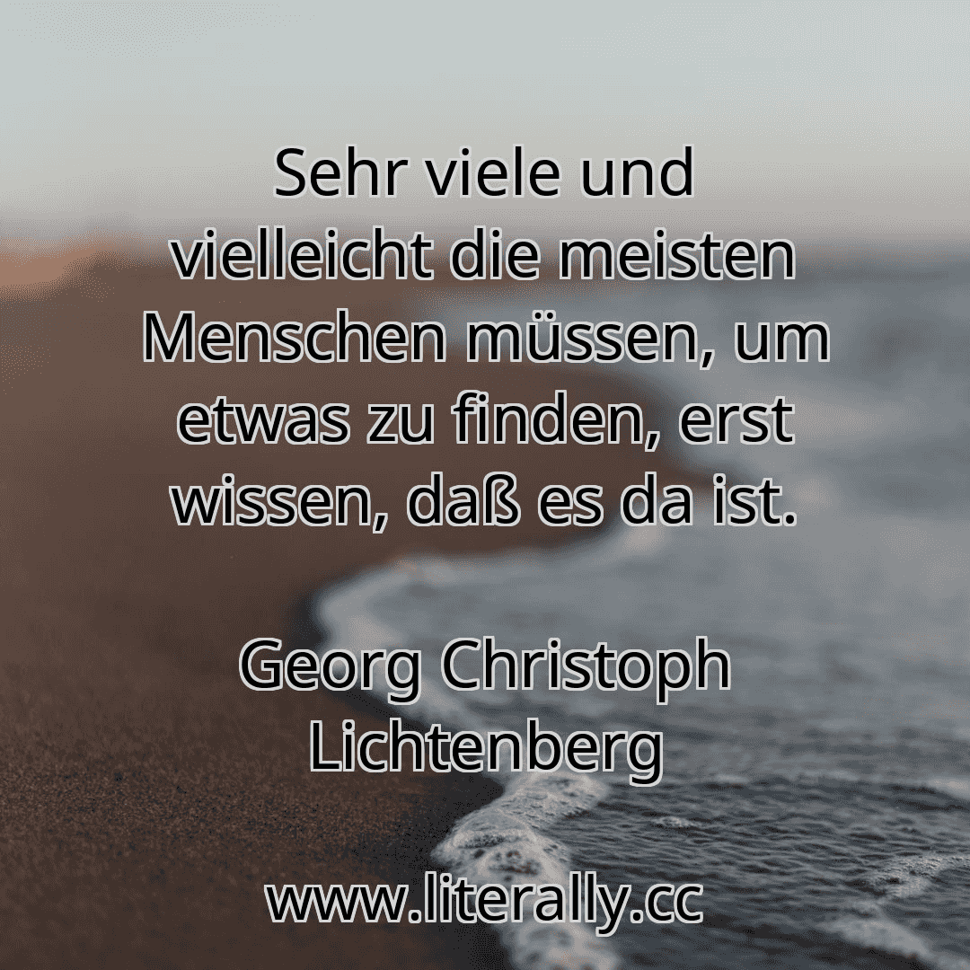 Sehr viele und vielleicht die meisten Menschen müssen, um etwas zu finden, erst wissen, daß es da ist.
Georg Christoph Lichtenberg
