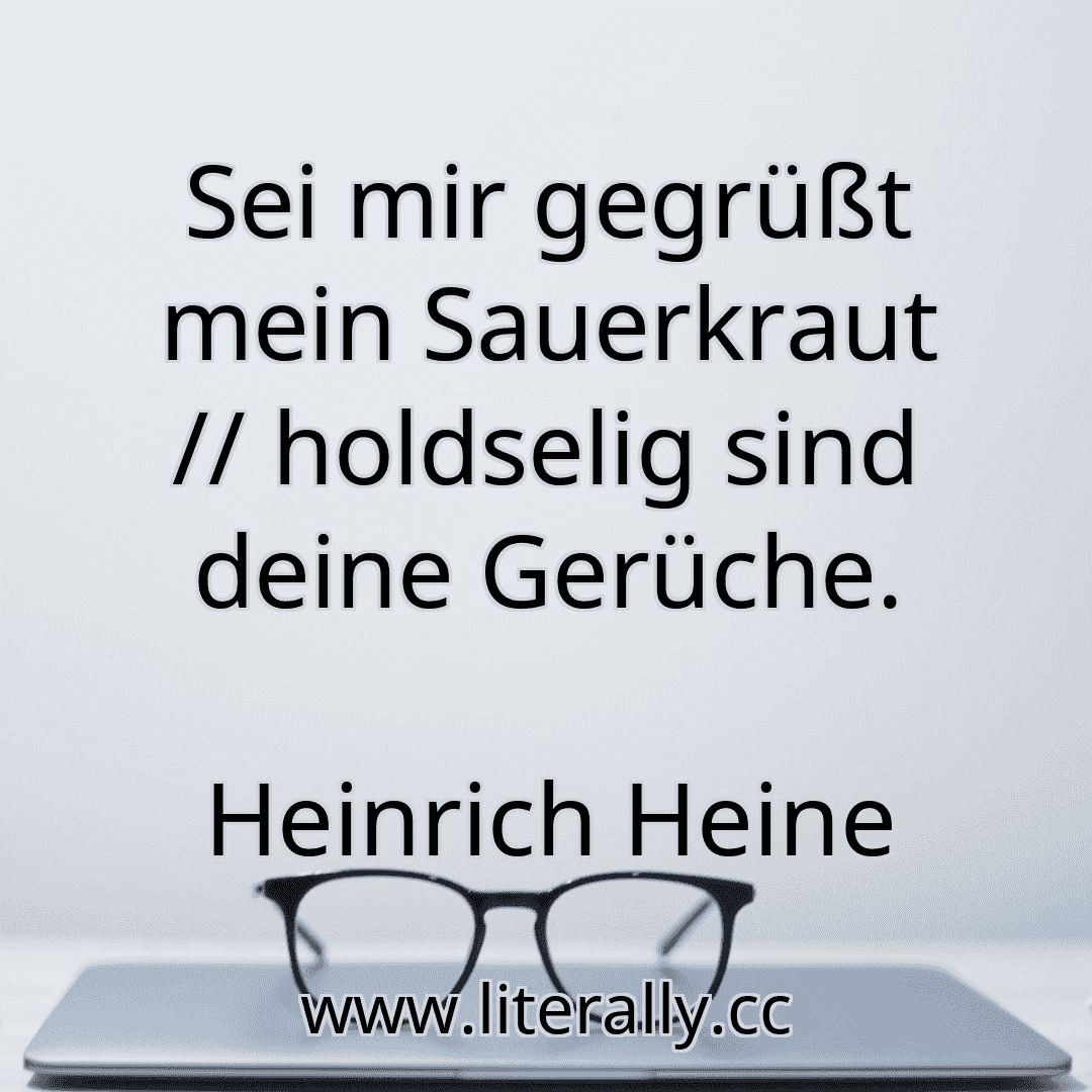 Sei mir gegrüßt mein Sauerkraut // holdselig sind deine Gerüche.
Heinrich Heine
