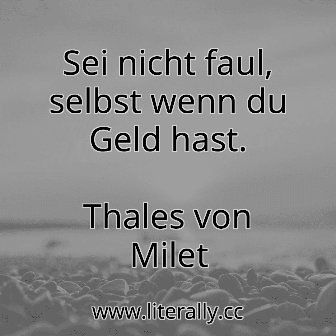 Sei nicht faul, selbst wenn du Geld hast.
Thales von Milet
