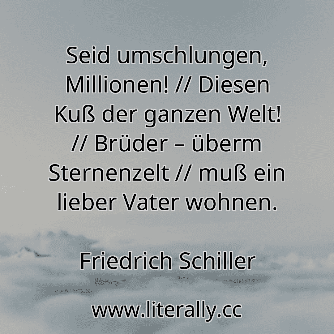 Seid umschlungen, Millionen! // Diesen Kuß der ganzen Welt! // Brüder – überm Sternenzelt // muß ein lieber Vater wohnen.
Friedrich Schiller
