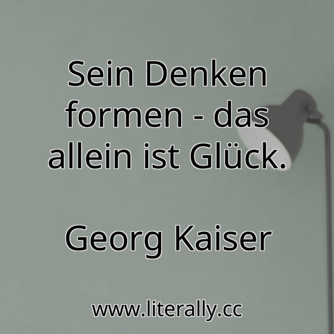 Sein Denken formen - das allein ist Glück.
Georg Kaiser
