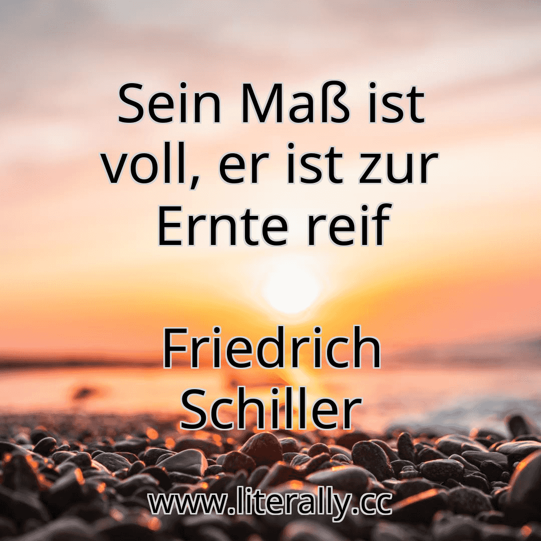 Sein Maß ist voll, er ist zur Ernte reif
Friedrich Schiller

