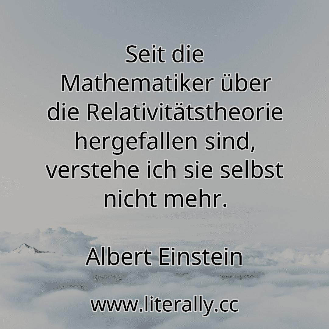 Seit die Mathematiker über die Relativitätstheorie hergefallen sind, verstehe ich sie selbst nicht mehr.
Albert Einstein
