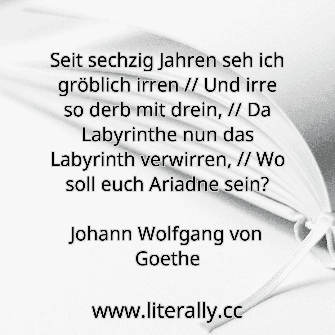 Seit sechzig Jahren seh ich gröblich irren // Und irre so derb mit drein, // Da Labyrinthe nun das Labyrinth verwirren, // Wo soll euch Ariadne sein?
Johann Wolfgang von Goethe
