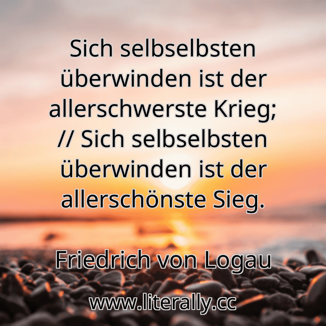 Sich selbselbsten überwinden ist der allerschwerste Krieg; // Sich selbselbsten überwinden ist der allerschönste Sieg.
Friedrich von Logau
