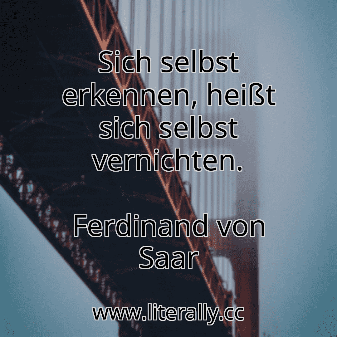 Sich selbst erkennen, heißt sich selbst vernichten.
Ferdinand von Saar

