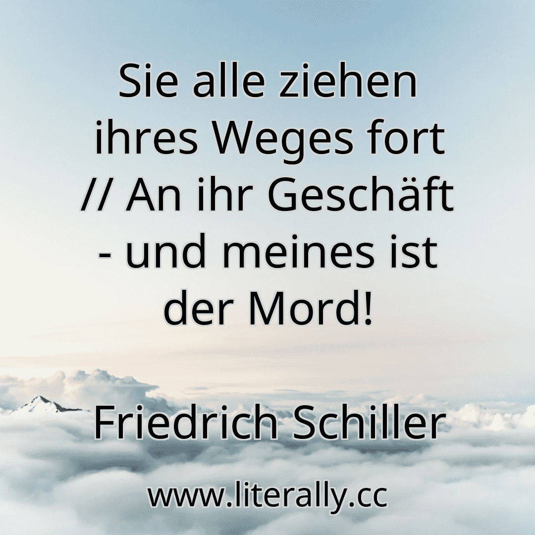 Sie alle ziehen ihres Weges fort // An ihr Geschäft - und meines ist der Mord!
Friedrich Schiller
