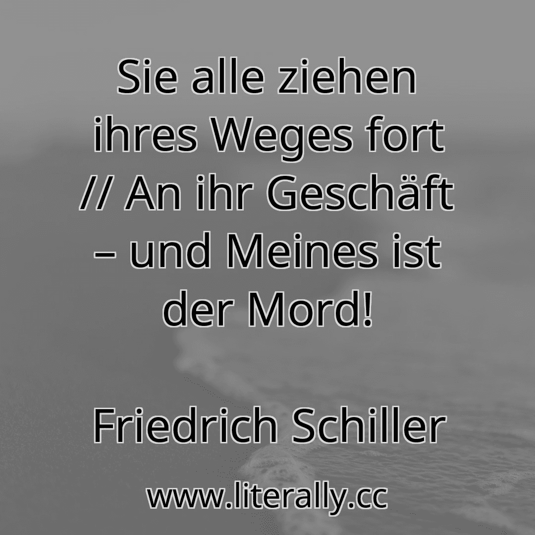 Sie alle ziehen ihres Weges fort // An ihr Geschäft – und Meines ist der Mord!
Friedrich Schiller
