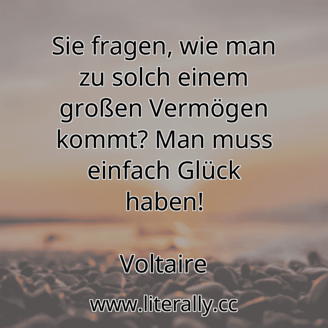 Sie fragen, wie man zu solch einem großen Vermögen kommt? Man muss einfach Glück haben!
Voltaire

