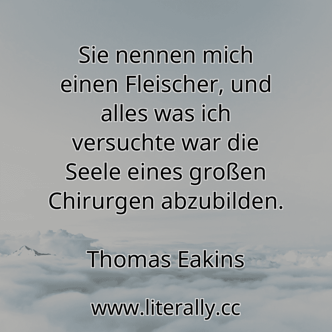 Sie nennen mich einen Fleischer, und alles was ich versuchte war die Seele eines großen Chirurgen abzubilden.
Thomas Eakins
