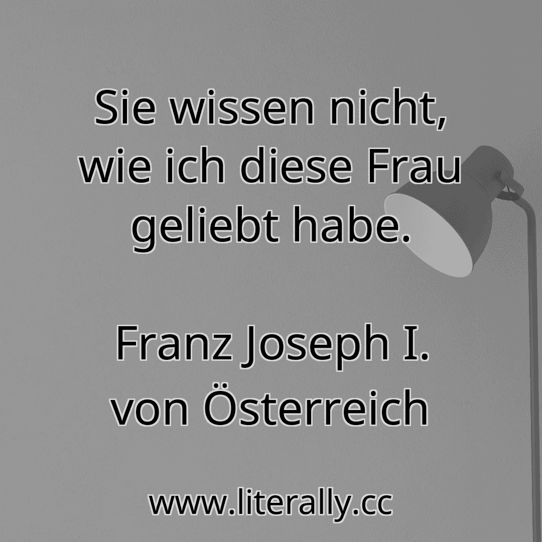 Sie wissen nicht, wie ich diese Frau geliebt habe.
Franz Joseph I. von Österreich
