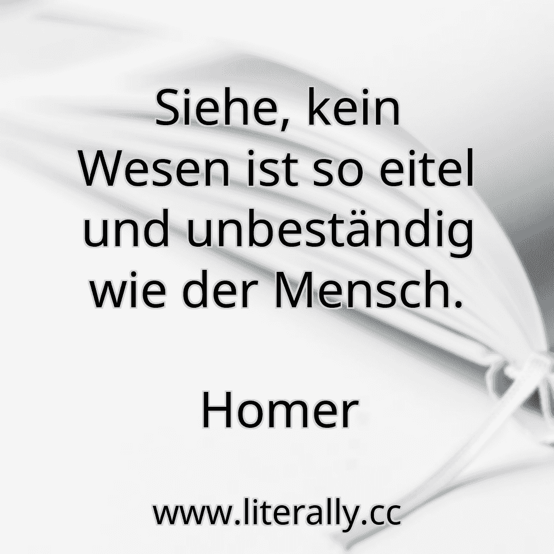 Siehe, kein Wesen ist so eitel und unbeständig wie der Mensch.
Homer
