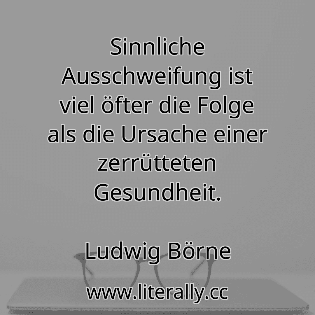 Sinnliche Ausschweifung ist viel öfter die Folge als die Ursache einer zerrütteten Gesundheit.
Ludwig Börne
