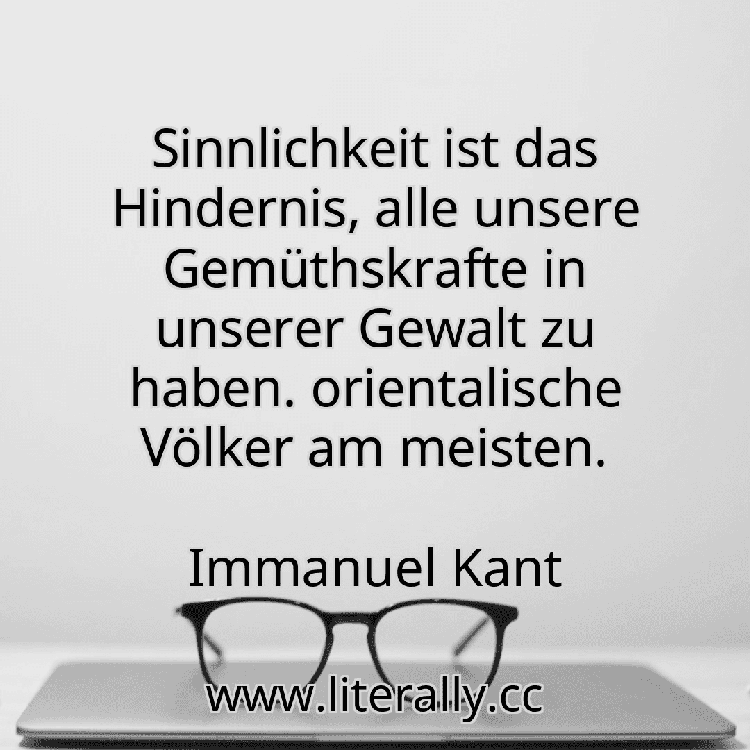 Sinnlichkeit ist das Hindernis, alle unsere Gemüthskrafte in unserer Gewalt zu haben. orientalische Völker am meisten.
Immanuel Kant
