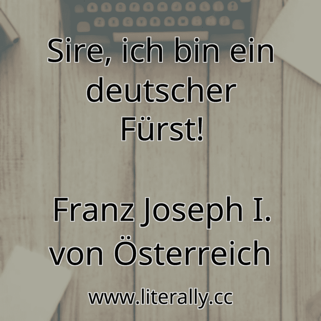 Sire, ich bin ein deutscher Fürst!
Franz Joseph I. von Österreich
