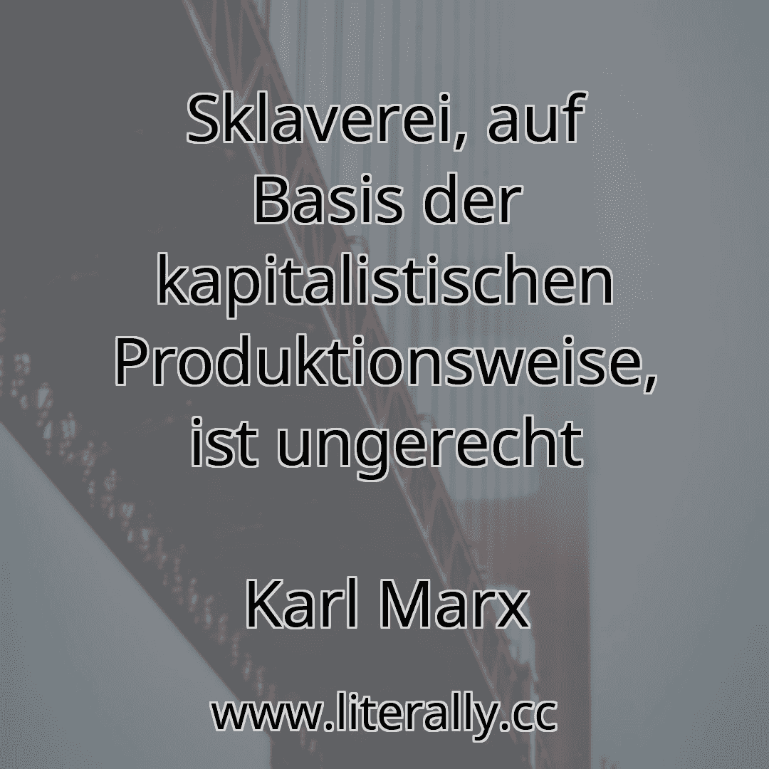 Sklaverei, auf Basis der kapitalistischen Produktionsweise, ist ungerecht
Karl Marx
