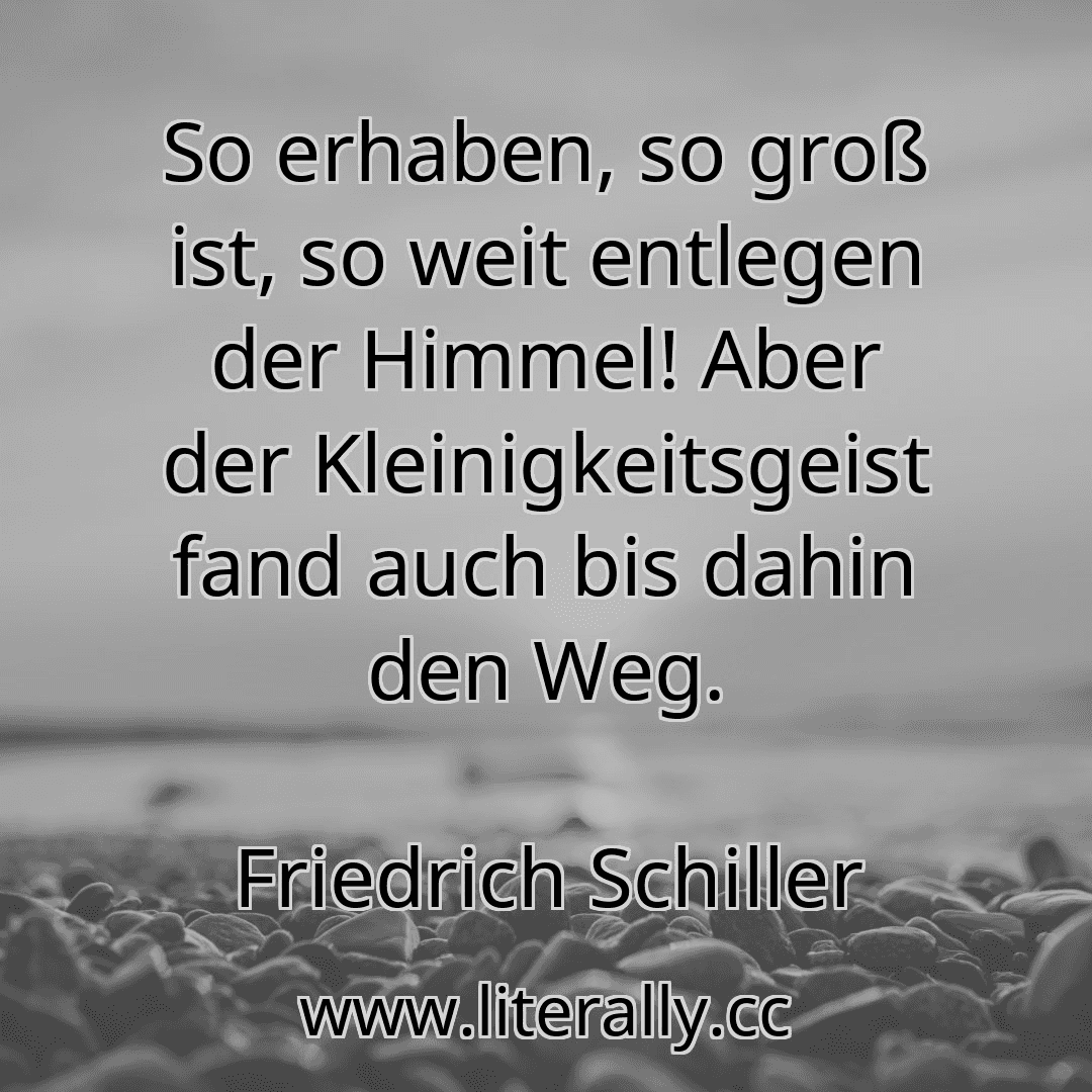 So erhaben, so groß ist, so weit entlegen der Himmel! Aber der Kleinigkeitsgeist fand auch bis dahin den Weg.
Friedrich Schiller
