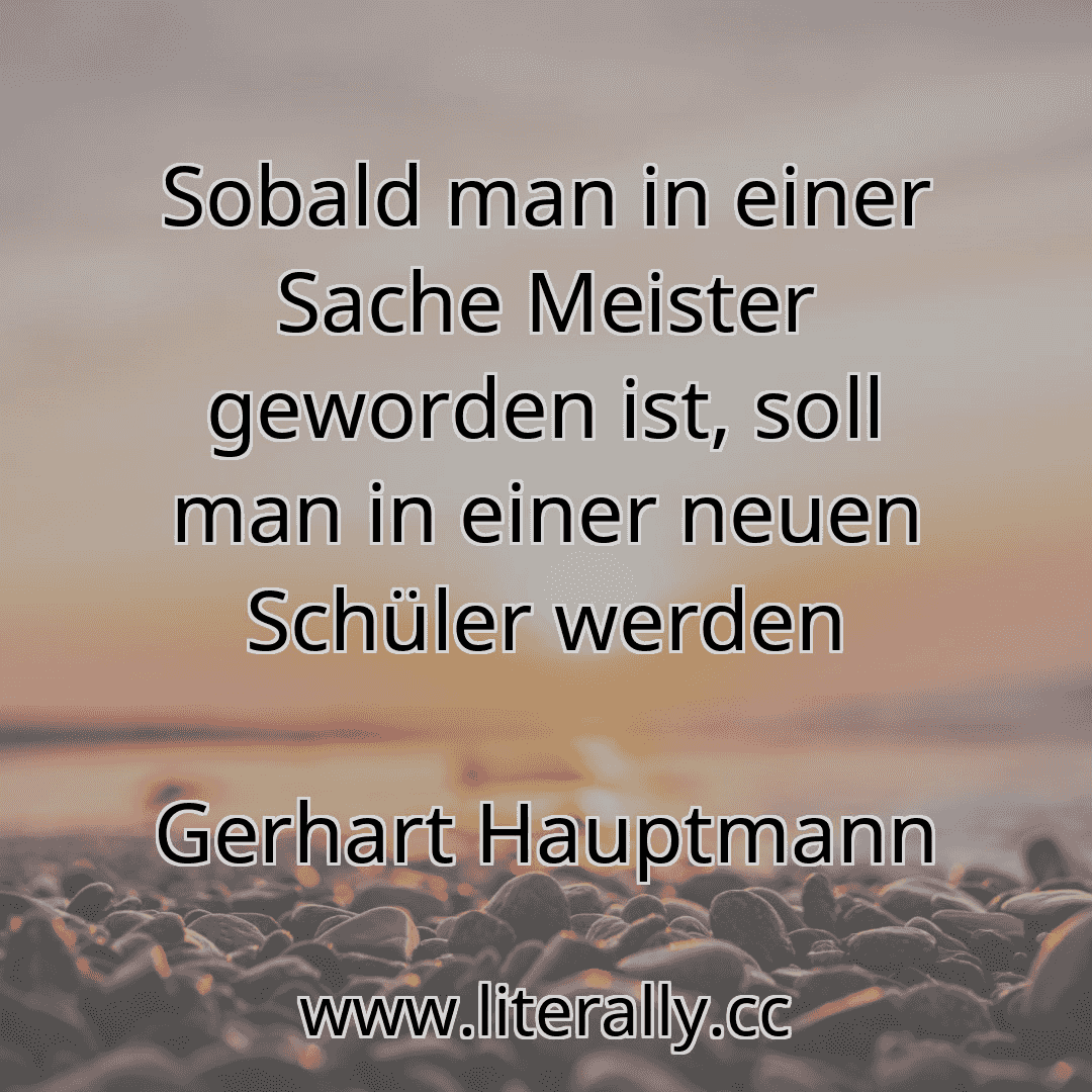 Sobald man in einer Sache Meister geworden ist, soll man in einer neuen Schüler werden
Gerhart Hauptmann
